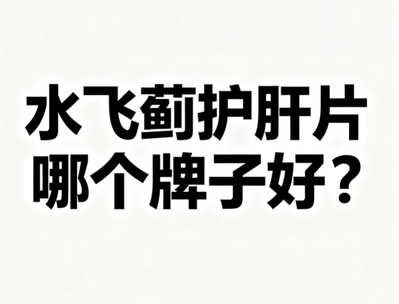 水飞蓟护肝片哪个牌子好?2025测评护肝片红榜排名品牌!